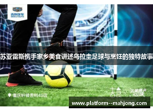 苏亚雷斯携手家乡美食讲述乌拉圭足球与烹饪的独特故事