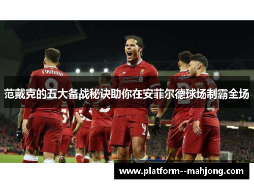 范戴克的五大备战秘诀助你在安菲尔德球场制霸全场