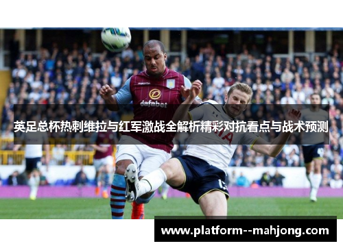 英足总杯热刺维拉与红军激战全解析精彩对抗看点与战术预测 英足总杯热刺维拉与红军激战全解析精彩对抗看点与战术预测