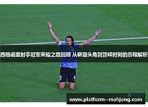 西格诺里射手冠军荣耀之路回顾 从崭露头角到顶峰时刻的历程解析 西格诺里射手冠军荣耀之路回顾 从崭露头角到顶峰时刻的历程解析