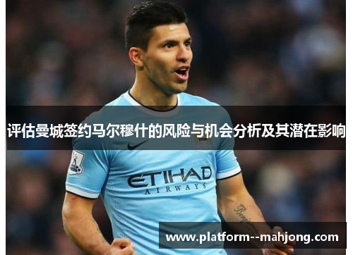 评估曼城签约马尔穆什的风险与机会分析及其潜在影响 评估曼城签约马尔穆什的风险与机会分析及其潜在影响