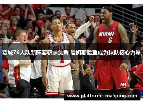 费城76人队新阵容崭露头角 詹姆斯哈登成为球队核心力量 费城76人队新阵容崭露头角 詹姆斯哈登成为球队核心力量