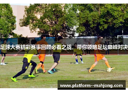 足球大赛精彩赛事回顾必看之战,带你领略足坛巅峰对决 足球大赛精彩赛事回顾必看之战,带你领略足坛巅峰对决