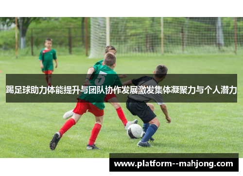 踢足球助力体能提升与团队协作发展激发集体凝聚力与个人潜力