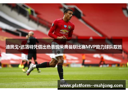 迪奥戈·达洛特凭借出色表现荣膺曼联比赛MVP助力球队取胜