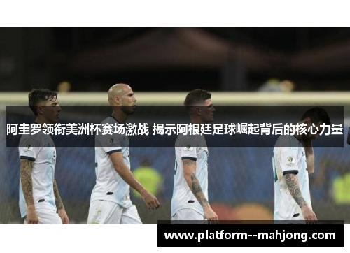 阿圭罗领衔美洲杯赛场激战 揭示阿根廷足球崛起背后的核心力量