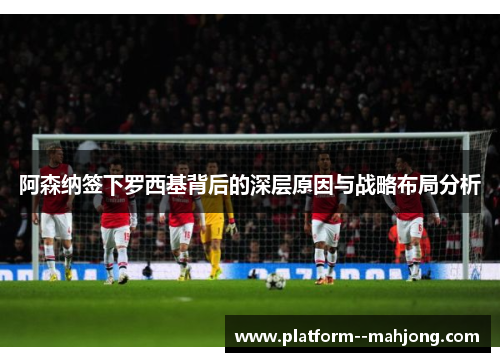 阿森纳签下罗西基背后的深层原因与战略布局分析