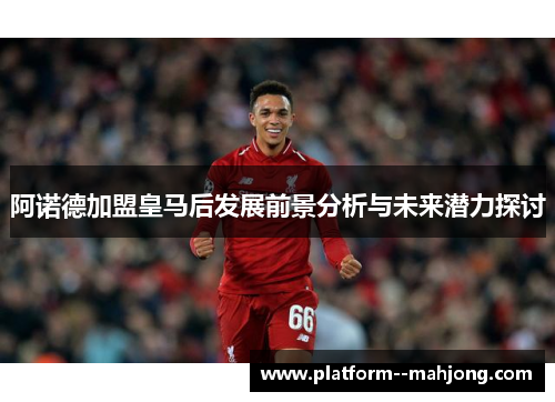 阿诺德加盟皇马后发展前景分析与未来潜力探讨