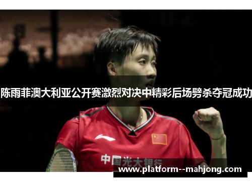 陈雨菲澳大利亚公开赛激烈对决中精彩后场劈杀夺冠成功