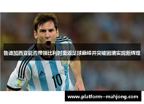 鲁迪加西亚能否带领比利时重返足球巅峰并突破困境实现新辉煌 鲁迪加西亚能否带领比利时重返足球巅峰并突破困境实现新辉煌