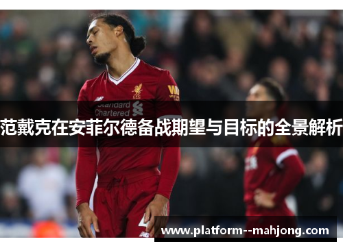 范戴克在安菲尔德备战期望与目标的全景解析