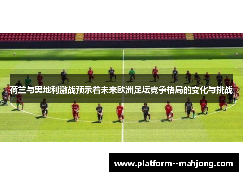 荷兰与奥地利激战预示着未来欧洲足坛竞争格局的变化与挑战 荷兰与奥地利激战预示着未来欧洲足坛竞争格局的变化与挑战