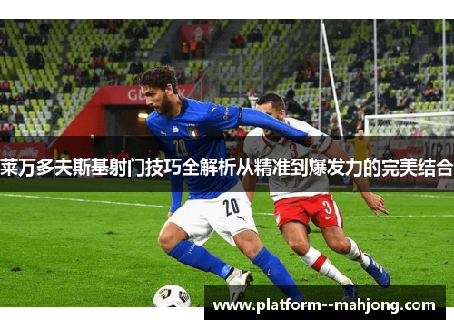 莱万多夫斯基射门技巧全解析从精准到爆发力的完美结合 莱万多夫斯基射门技巧全解析从精准到爆发力的完美结合