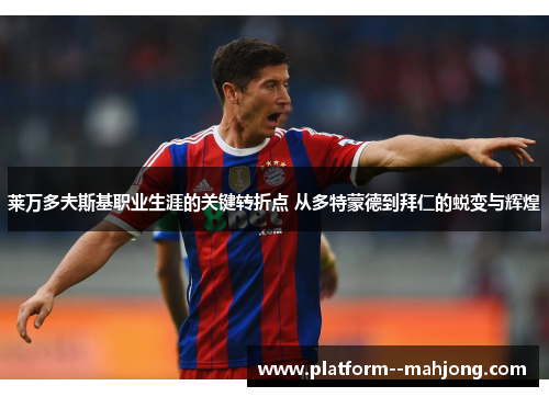 莱万多夫斯基职业生涯的关键转折点 从多特蒙德到拜仁的蜕变与辉煌 莱万多夫斯基职业生涯的关键转折点 从多特蒙德到拜仁的蜕变与辉煌