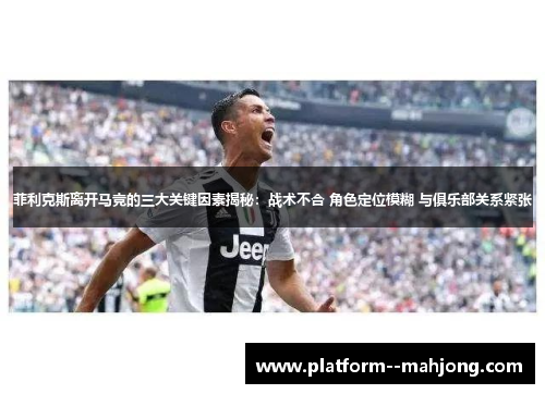 菲利克斯离开马竞的三大关键因素揭秘:战术不合 角色定位模糊 与俱乐部关系紧张 菲利克斯离开马竞的三大关键因素揭秘:战术不合 角色定位模糊 与俱乐部关系紧张