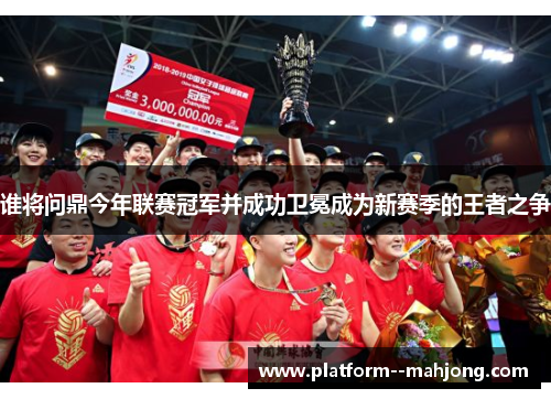 谁将问鼎今年联赛冠军并成功卫冕成为新赛季的王者之争