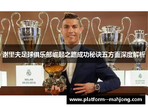 谢里夫足球俱乐部崛起之路成功秘诀五方面深度解析 谢里夫足球俱乐部崛起之路成功秘诀五方面深度解析