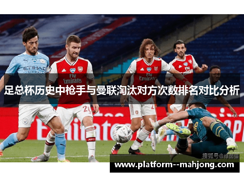 足总杯历史中枪手与曼联淘汰对方次数排名对比分析 足总杯历史中枪手与曼联淘汰对方次数排名对比分析