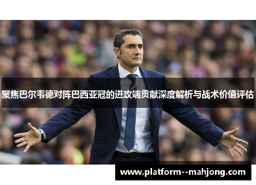 聚焦巴尔韦德对阵巴西亚冠的进攻端贡献深度解析与战术价值评估 聚焦巴尔韦德对阵巴西亚冠的进攻端贡献深度解析与战术价值评估