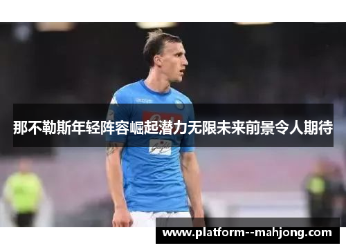 那不勒斯年轻阵容崛起潜力无限未来前景令人期待 那不勒斯年轻阵容崛起潜力无限未来前景令人期待