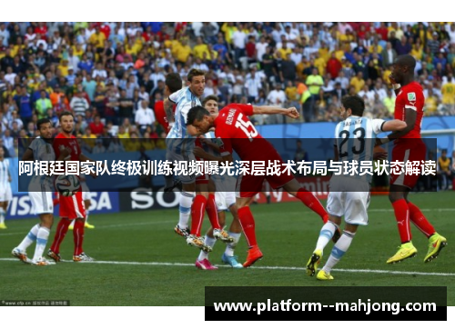 阿根廷国家队终极训练视频曝光深层战术布局与球员状态解读