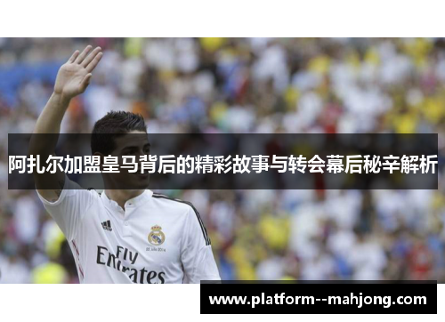 阿扎尔加盟皇马背后的精彩故事与转会幕后秘辛解析