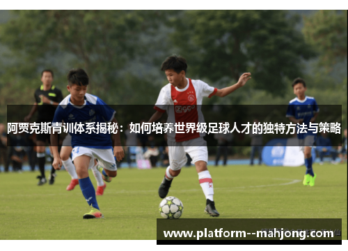 阿贾克斯青训体系揭秘：如何培养世界级足球人才的独特方法与策略