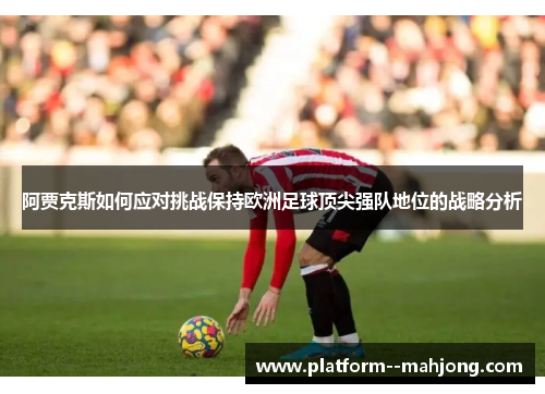 阿贾克斯如何应对挑战保持欧洲足球顶尖强队地位的战略分析
