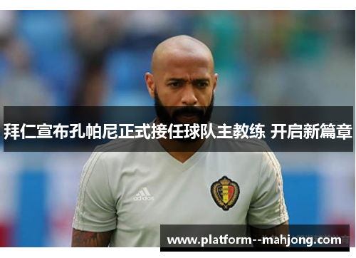 拜仁宣布孔帕尼正式接任球队主教练 开启新篇章 拜仁宣布孔帕尼正式接任球队主教练 开启新篇章