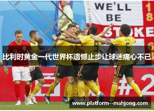比利时黄金一代世界杯遗憾止步让球迷痛心不已 比利时黄金一代世界杯遗憾止步让球迷痛心不已