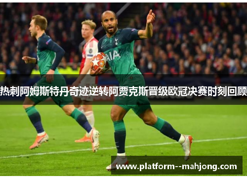 热刺阿姆斯特丹奇迹逆转阿贾克斯晋级欧冠决赛时刻回顾 热刺阿姆斯特丹奇迹逆转阿贾克斯晋级欧冠决赛时刻回顾