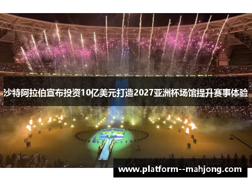 沙特阿拉伯宣布投资10亿美元打造2027亚洲杯场馆提升赛事体验 沙特阿拉伯宣布投资10亿美元打造2027亚洲杯场馆提升赛事体验