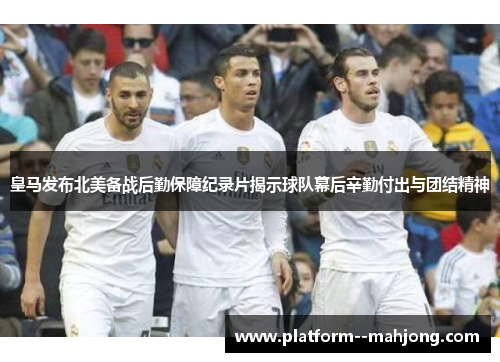 皇马发布北美备战后勤保障纪录片揭示球队幕后辛勤付出与团结精神