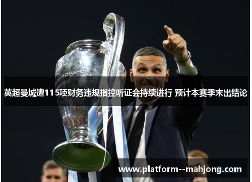 英超曼城遭115项财务违规指控听证会持续进行 预计本赛季末出结论 英超曼城遭115项财务违规指控听证会持续进行 预计本赛季末出结论