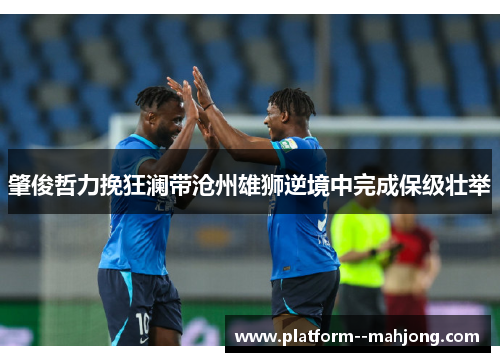 肇俊哲力挽狂澜带沧州雄狮逆境中完成保级壮举 肇俊哲力挽狂澜带沧州雄狮逆境中完成保级壮举