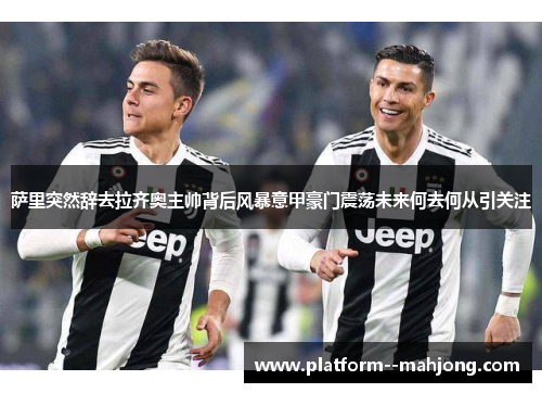 萨里突然辞去拉齐奥主帅背后风暴意甲豪门震荡未来何去何从引关注 萨里突然辞去拉齐奥主帅背后风暴意甲豪门震荡未来何去何从引关注