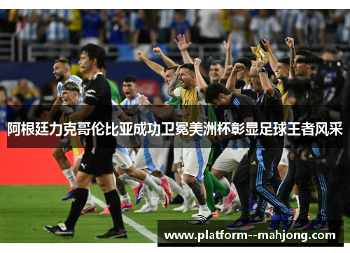阿根廷力克哥伦比亚成功卫冕美洲杯彰显足球王者风采 阿根廷力克哥伦比亚成功卫冕美洲杯彰显足球王者风采