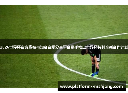 2026世界杯官方宣布与知名音频分享平台携手推出世界杯特刊全新合作计划