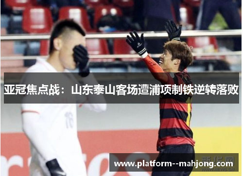 亚冠焦点战：山东泰山客场遭浦项制铁逆转落败