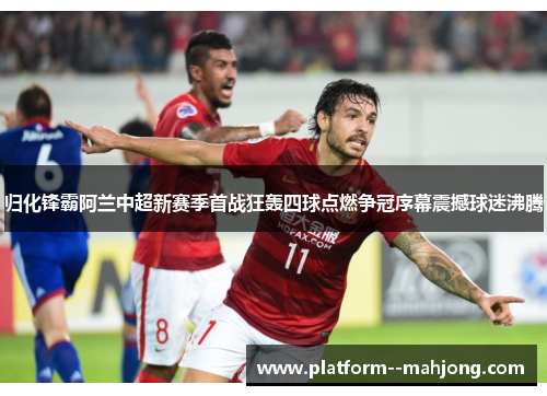 归化锋霸阿兰中超新赛季首战狂轰四球点燃争冠序幕震撼球迷沸腾