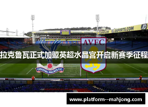 拉克鲁瓦正式加盟英超水晶宫开启新赛季征程