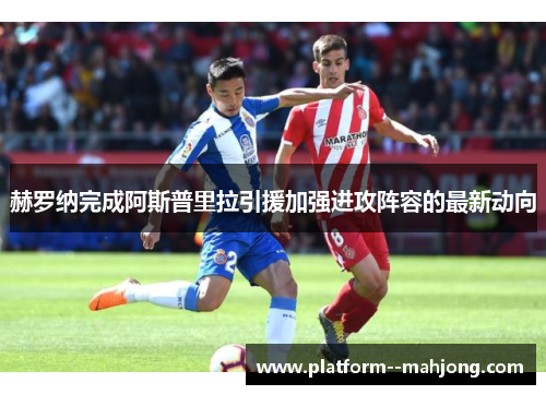 赫罗纳完成阿斯普里拉引援加强进攻阵容的最新动向