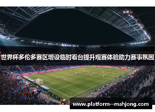 世界杯多伦多赛区增设临时看台提升观赛体验助力赛事氛围