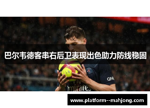 巴尔韦德客串右后卫表现出色助力防线稳固 巴尔韦德客串右后卫表现出色助力防线稳固