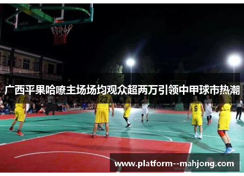 广西平果哈嘹主场场均观众超两万引领中甲球市热潮 广西平果哈嘹主场场均观众超两万引领中甲球市热潮